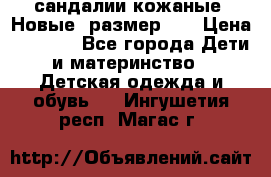 сандалии кожаные. Новые. размер 20 › Цена ­ 1 300 - Все города Дети и материнство » Детская одежда и обувь   . Ингушетия респ.,Магас г.